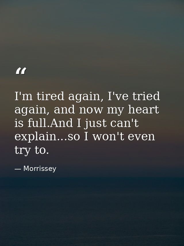 I'm tired again, I've tried again, and now my heart is full.And I just can't explain...so I won't even try to. — Morrissey
