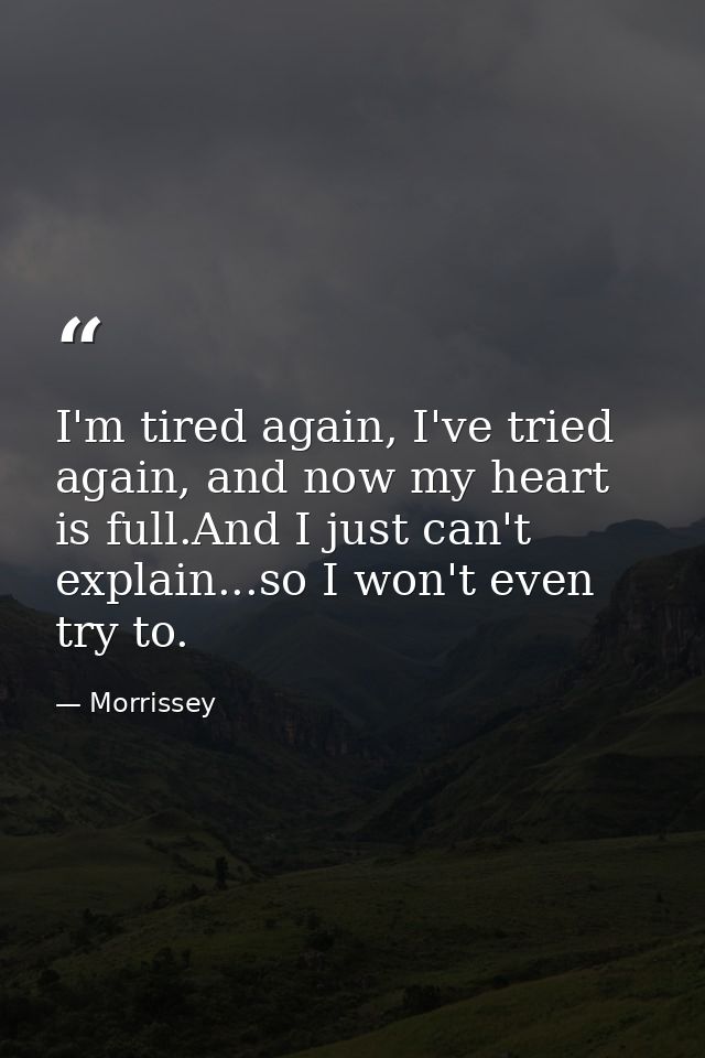 I'm tired again, I've tried again, and now my heart is full.And I just can't explain...so I won't even try to. — Morrissey