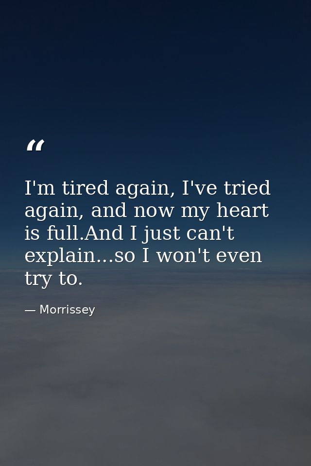 I'm tired again, I've tried again, and now my heart is full.And I just can't explain...so I won't even try to. — Morrissey