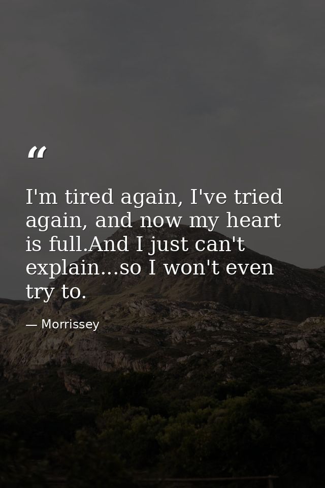 I'm tired again, I've tried again, and now my heart is full.And I just can't explain...so I won't even try to. — Morrissey
