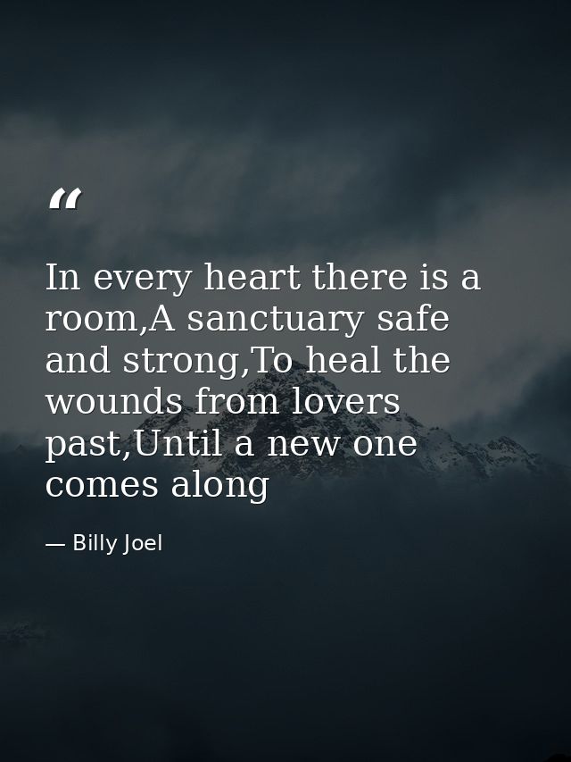 In every heart there is a room,A sanctuary safe and strong,To heal the wounds from lovers past,Until a new one comes alo — Billy Joel