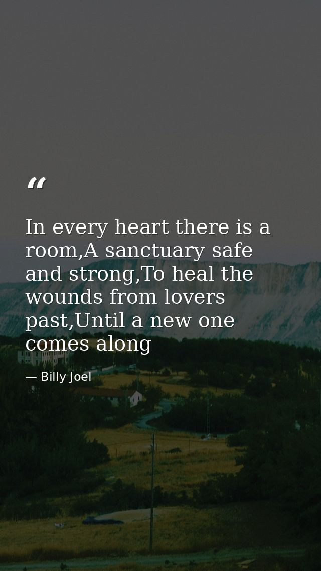 In every heart there is a room,A sanctuary safe and strong,To heal the wounds from lovers past,Until a new one comes alo — Billy Joel
