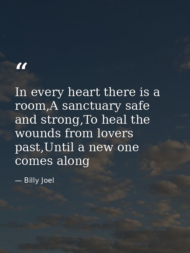 In every heart there is a room,A sanctuary safe and strong,To heal the wounds from lovers past,Until a new one comes alo — Billy Joel