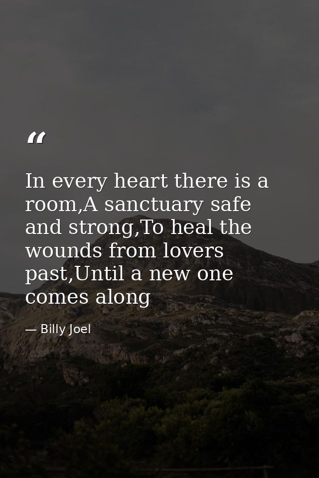 In every heart there is a room,A sanctuary safe and strong,To heal the wounds from lovers past,Until a new one comes alo — Billy Joel
