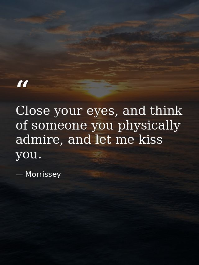 Close your eyes, and think of someone you physically admire, and let me kiss you. — Morrissey