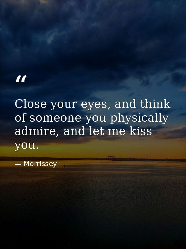 Close your eyes, and think of someone you physically admire, and let me kiss you. — Morrissey