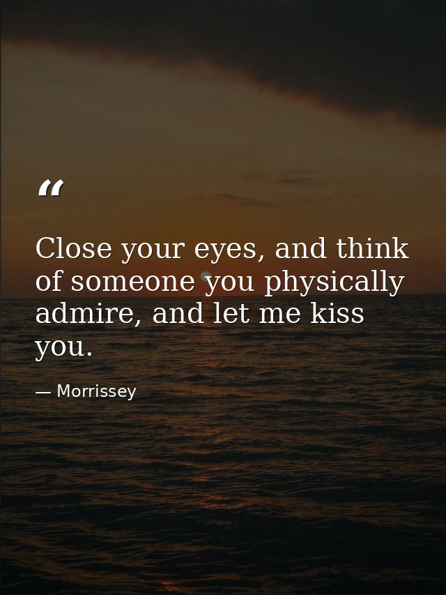 Close your eyes, and think of someone you physically admire, and let me kiss you. — Morrissey