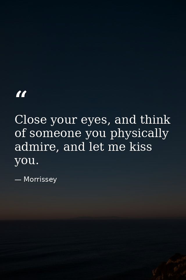 Close your eyes, and think of someone you physically admire, and let me kiss you. — Morrissey