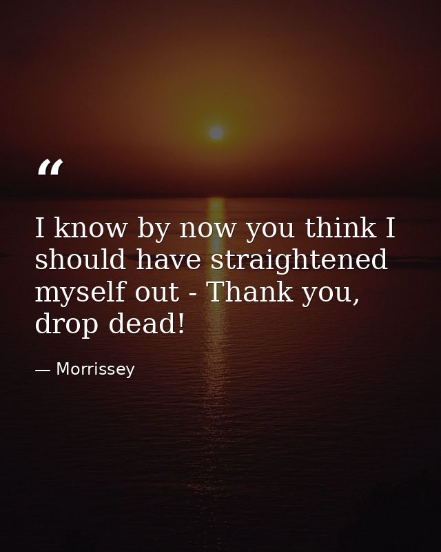 I know by now you think I should have straightened myself out - Thank you, drop dead! — Morrissey