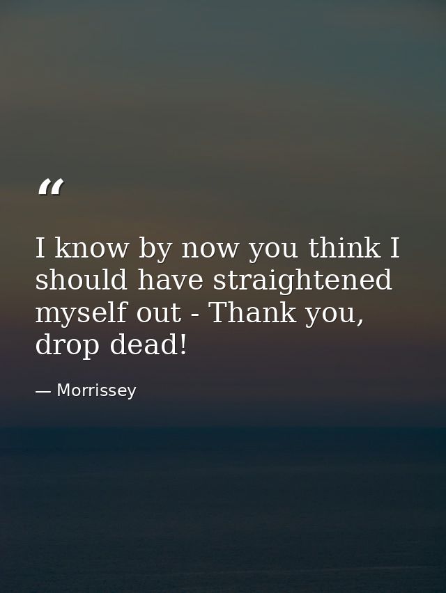 I know by now you think I should have straightened myself out - Thank you, drop dead! — Morrissey