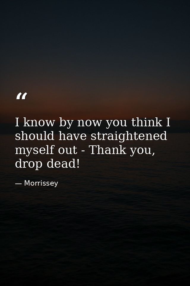 I know by now you think I should have straightened myself out - Thank you, drop dead! — Morrissey