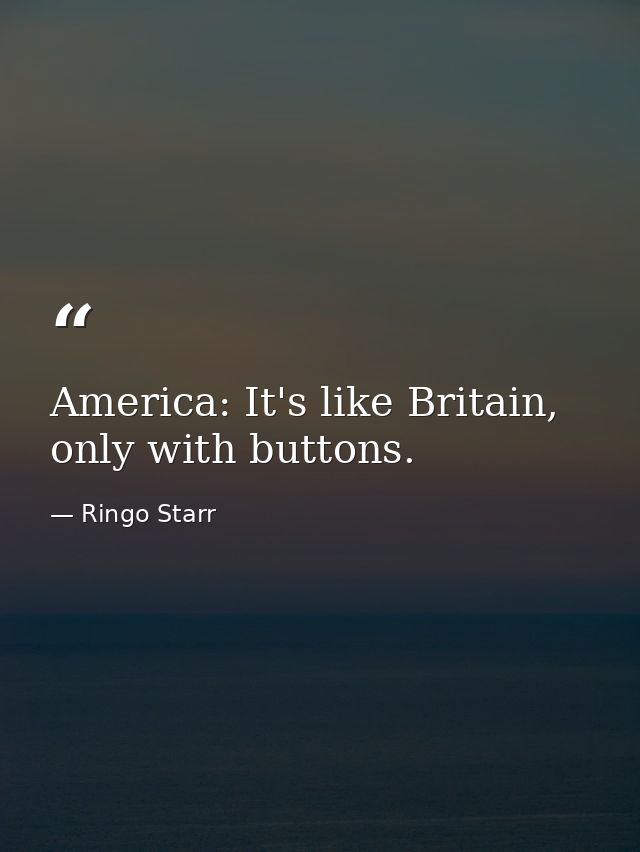 America: It's like Britain, only with buttons. — Ringo Starr
