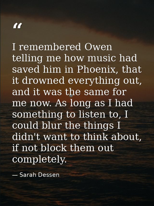 I remembered Owen telling me how music had saved him in Phoenix, that it drowned everything out, and it was the same for — Sarah Dessen