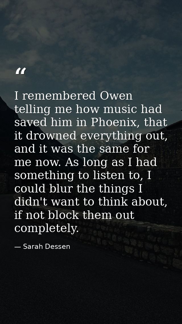I remembered Owen telling me how music had saved him in Phoenix, that it drowned everything out, and it was the same for — Sarah Dessen