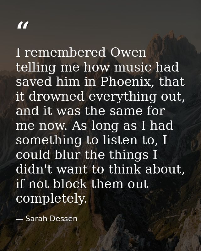 I remembered Owen telling me how music had saved him in Phoenix, that it drowned everything out, and it was the same for — Sarah Dessen