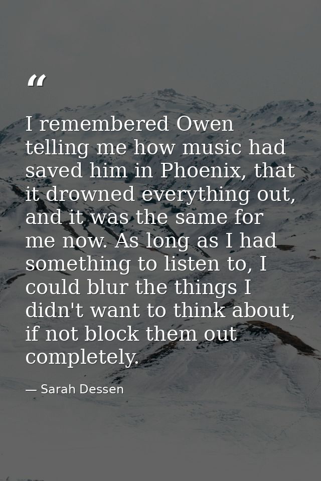 I remembered Owen telling me how music had saved him in Phoenix, that it drowned everything out, and it was the same for — Sarah Dessen
