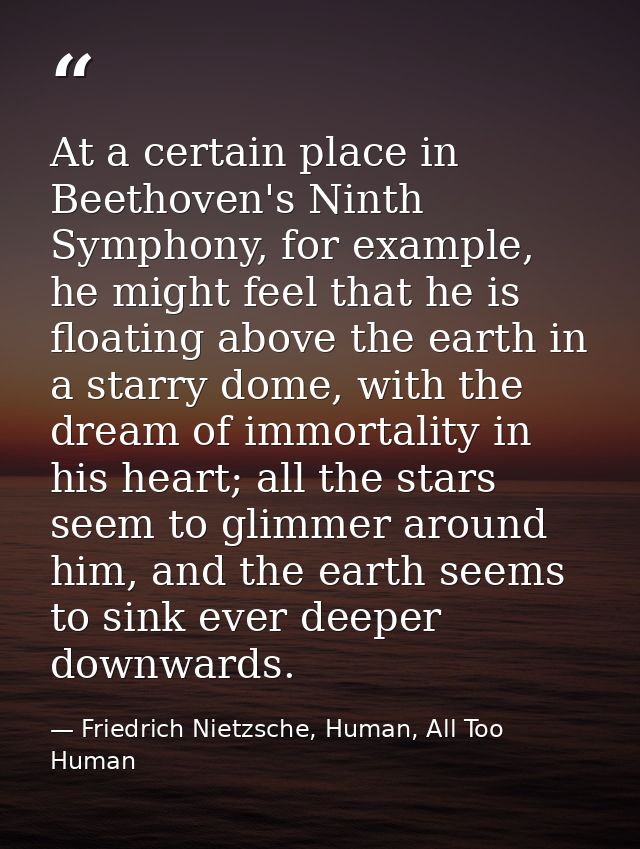 At a certain place in Beethoven's Ninth Symphony, for example, he might feel that he is floating above the earth in a st — Friedrich Nietzsche, Human, All Too Human