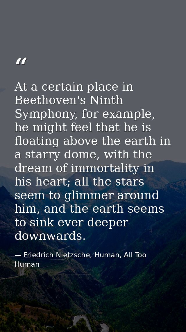 At a certain place in Beethoven's Ninth Symphony, for example, he might feel that he is floating above the earth in a st — Friedrich Nietzsche, Human, All Too Human