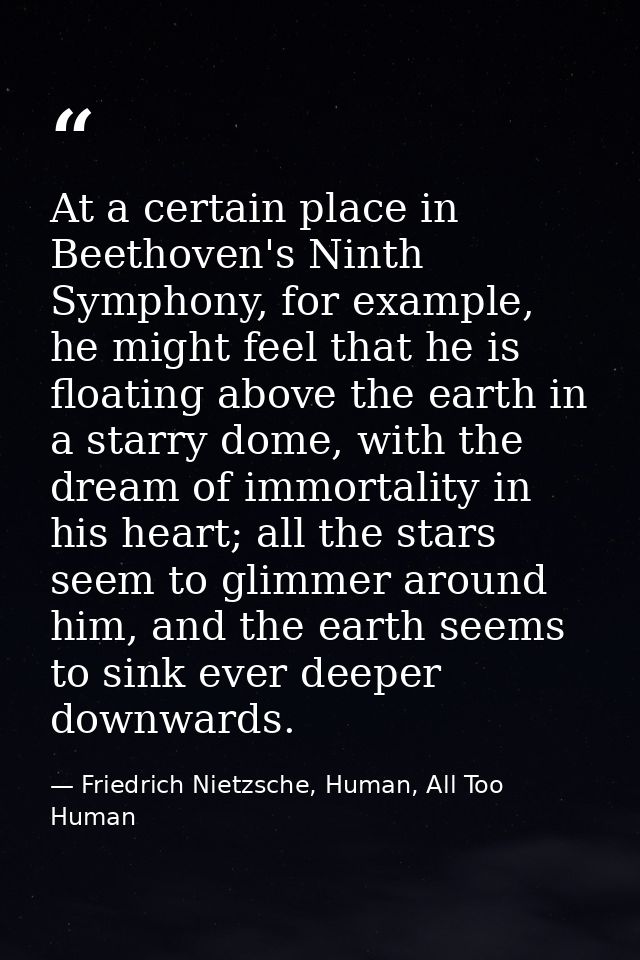 At a certain place in Beethoven's Ninth Symphony, for example, he might feel that he is floating above the earth in a st — Friedrich Nietzsche, Human, All Too Human