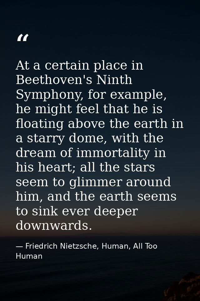At a certain place in Beethoven's Ninth Symphony, for example, he might feel that he is floating above the earth in a st — Friedrich Nietzsche, Human, All Too Human