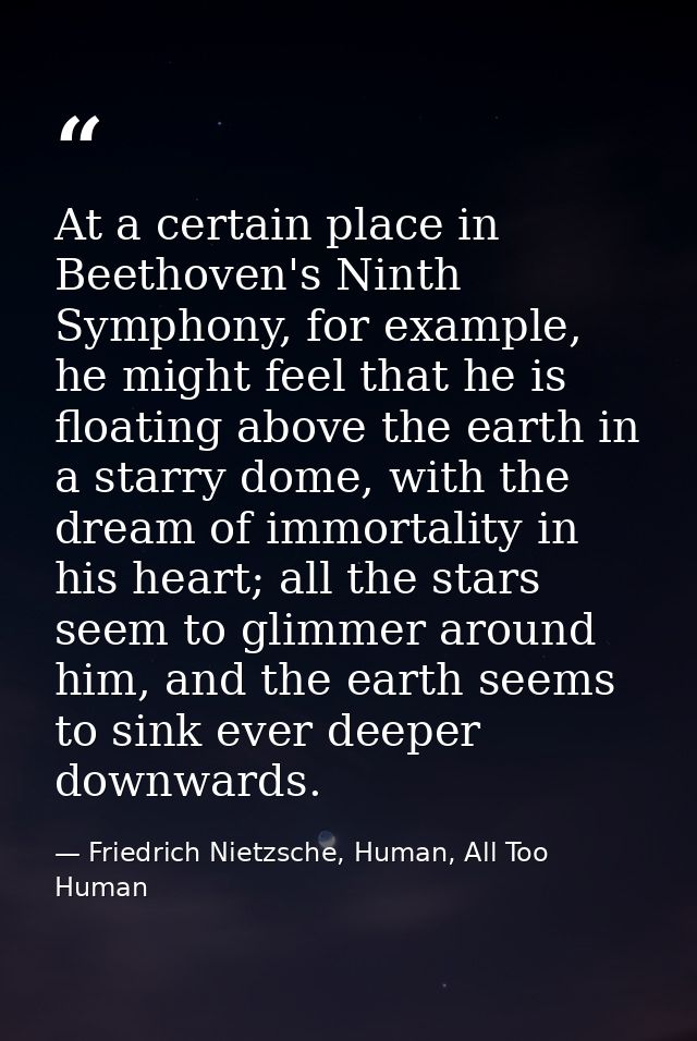 At a certain place in Beethoven's Ninth Symphony, for example, he might feel that he is floating above the earth in a st — Friedrich Nietzsche, Human, All Too Human