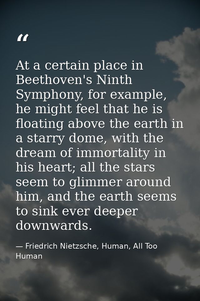 At a certain place in Beethoven's Ninth Symphony, for example, he might feel that he is floating above the earth in a st — Friedrich Nietzsche, Human, All Too Human