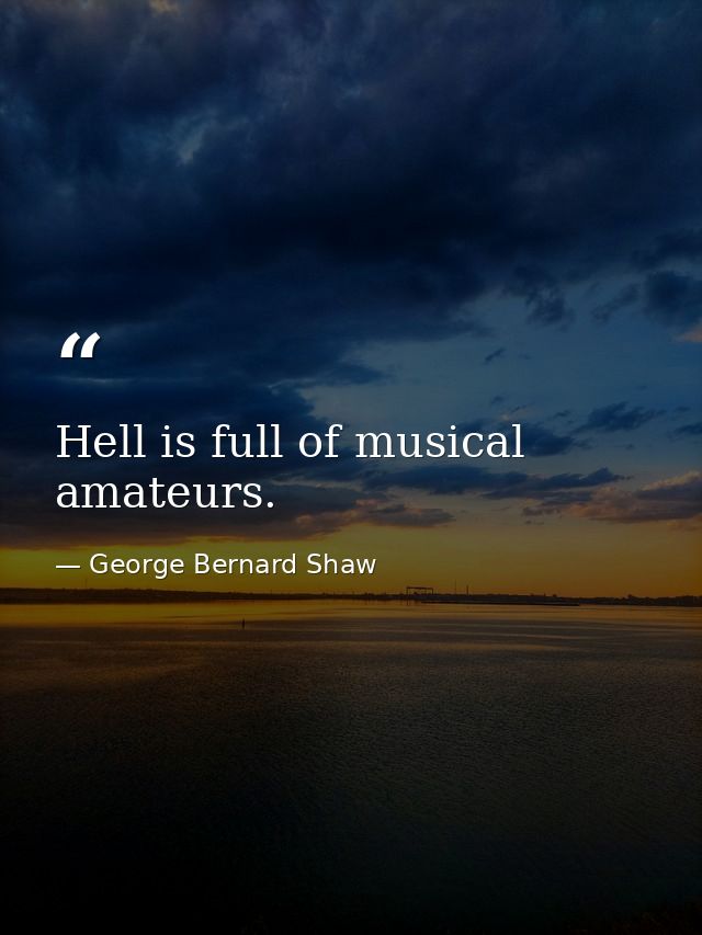 Hell is full of musical amateurs. — George Bernard Shaw