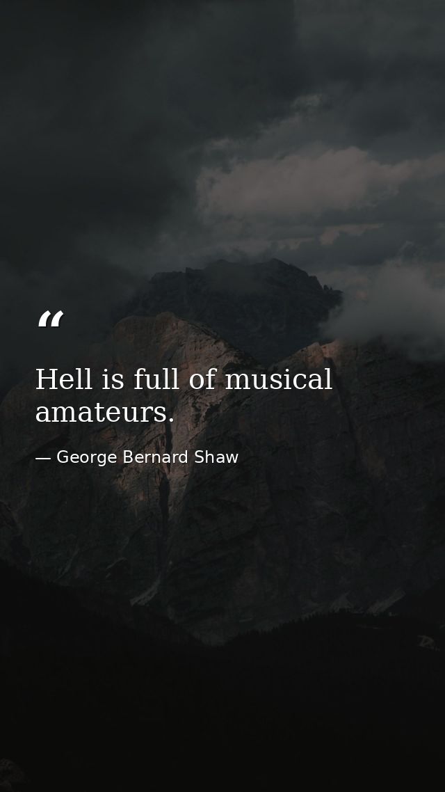 Hell is full of musical amateurs. — George Bernard Shaw