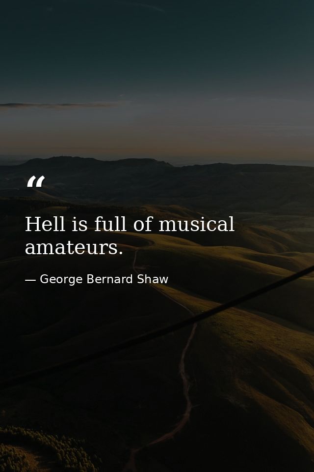 Hell is full of musical amateurs. — George Bernard Shaw