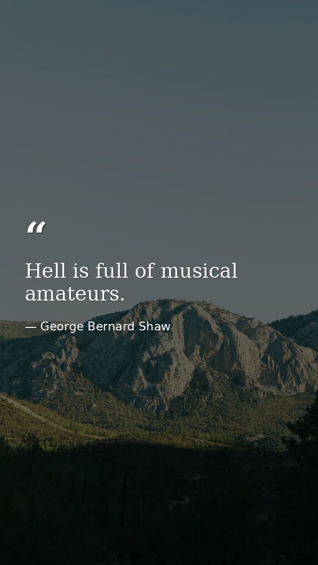 Hell is full of musical amateurs. — George Bernard Shaw