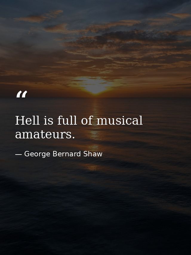 Hell is full of musical amateurs. — George Bernard Shaw
