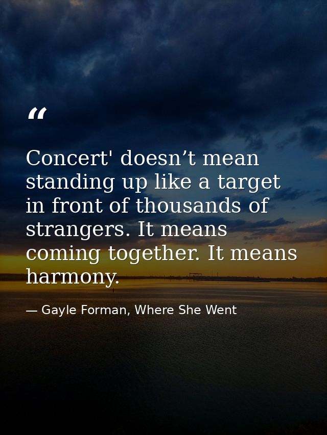 Concert' doesn’t mean standing up like a target in front of thousands of strangers. It means coming together. It means h — Gayle Forman, Where She Went