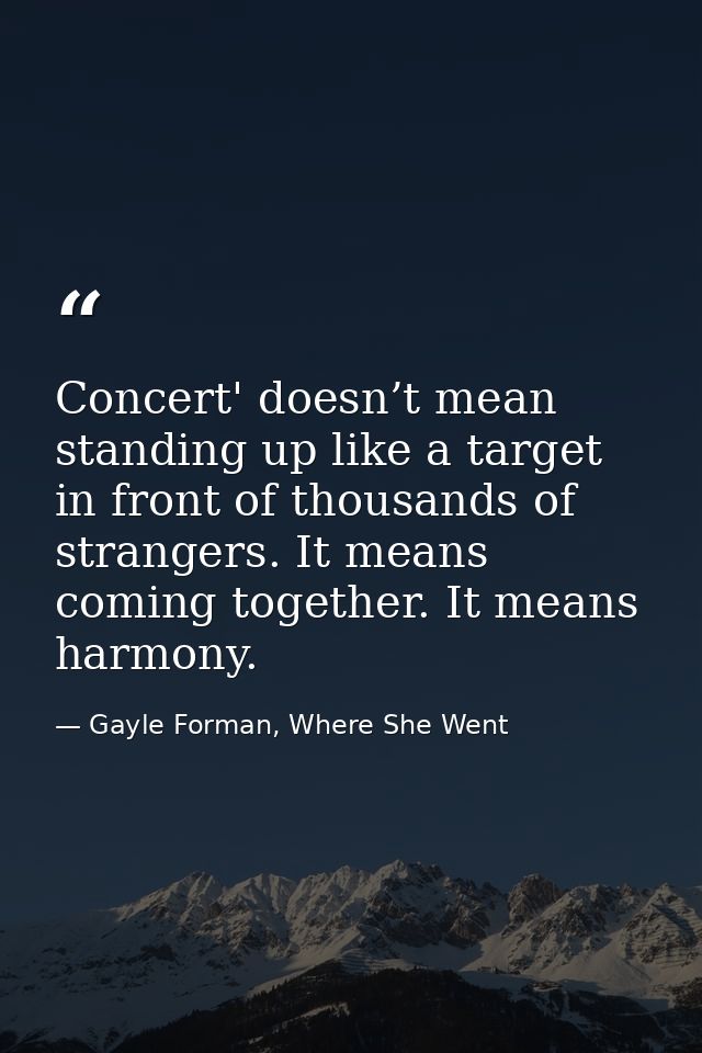 Concert' doesn’t mean standing up like a target in front of thousands of strangers. It means coming together. It means h — Gayle Forman, Where She Went