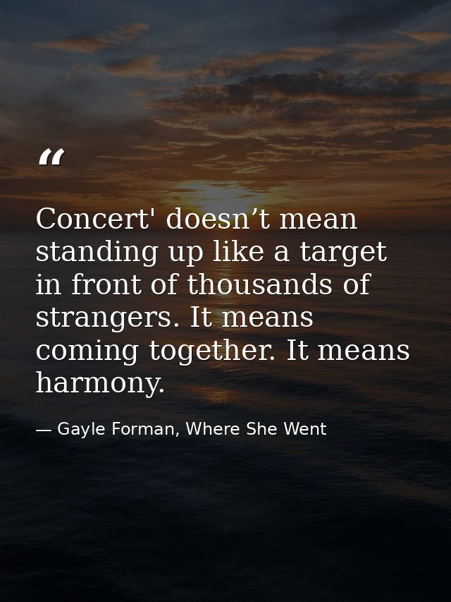 Concert' doesn’t mean standing up like a target in front of thousands of strangers. It means coming together. It means h — Gayle Forman, Where She Went