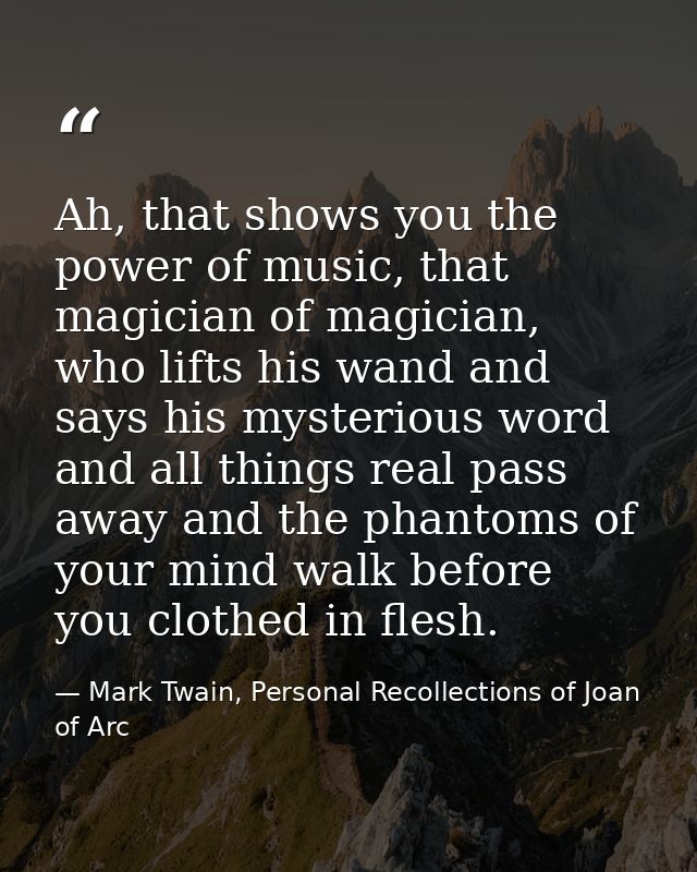 Ah, that shows you the power of music, that magician of magician, who lifts his wand and says his mysterious word and al — Mark Twain, Personal Recollections of Joan of Arc