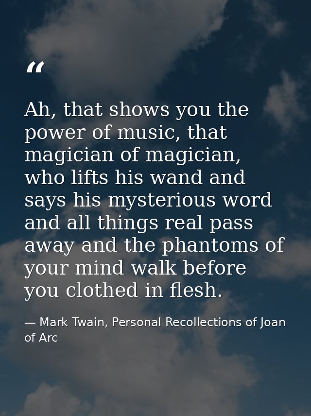 Ah, that shows you the power of music, that magician of magician, who lifts his wand and says his mysterious word and al — Mark Twain, Personal Recollections of Joan of Arc