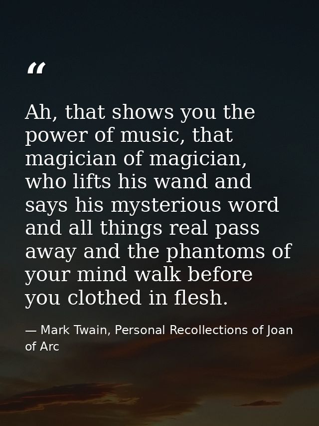 Ah, that shows you the power of music, that magician of magician, who lifts his wand and says his mysterious word and al — Mark Twain, Personal Recollections of Joan of Arc
