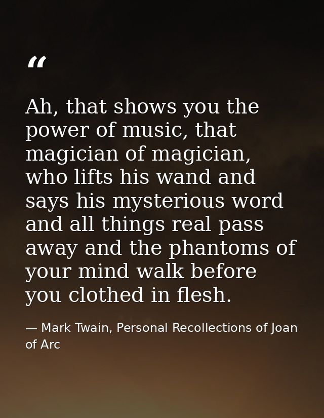 Ah, that shows you the power of music, that magician of magician, who lifts his wand and says his mysterious word and al — Mark Twain, Personal Recollections of Joan of Arc