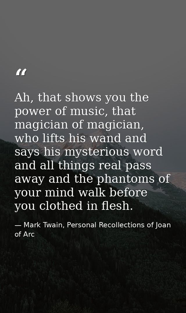 Ah, that shows you the power of music, that magician of magician, who lifts his wand and says his mysterious word and al — Mark Twain, Personal Recollections of Joan of Arc