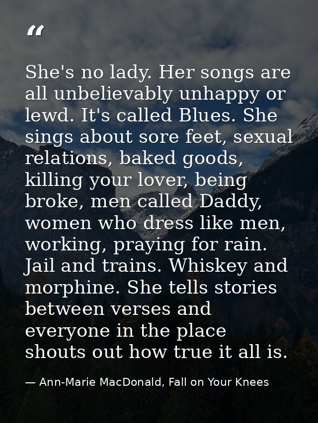 She's no lady. Her songs are all unbelievably unhappy or lewd. It's called Blues. She sings about sore feet, sexual rela — Ann-Marie MacDonald, Fall on Your Knees