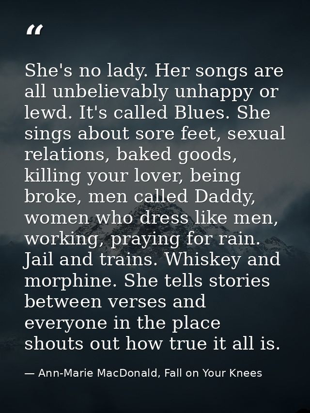 She's no lady. Her songs are all unbelievably unhappy or lewd. It's called Blues. She sings about sore feet, sexual rela — Ann-Marie MacDonald, Fall on Your Knees