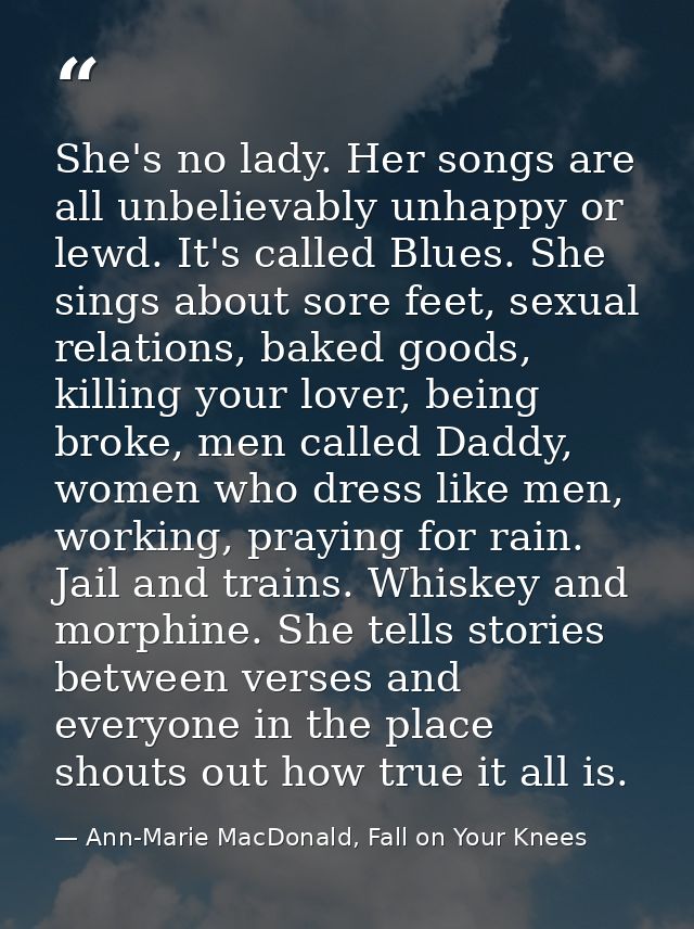She's no lady. Her songs are all unbelievably unhappy or lewd. It's called Blues. She sings about sore feet, sexual rela — Ann-Marie MacDonald, Fall on Your Knees