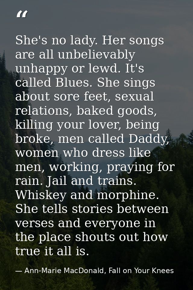 She's no lady. Her songs are all unbelievably unhappy or lewd. It's called Blues. She sings about sore feet, sexual rela — Ann-Marie MacDonald, Fall on Your Knees