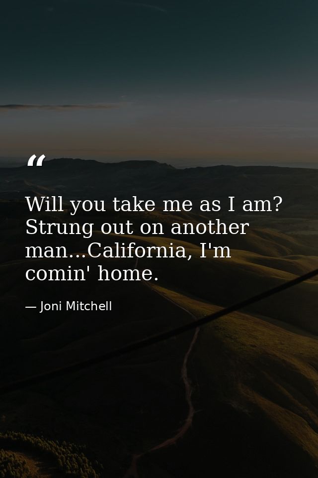 Will you take me as I am? Strung out on another man...California, I'm comin' home. — Joni Mitchell