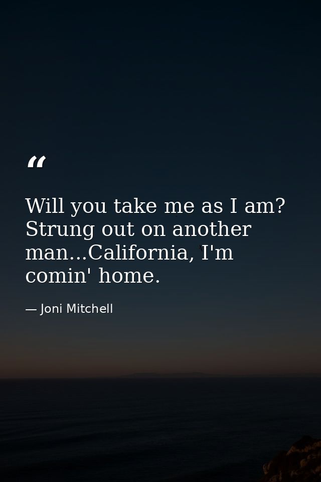 Will you take me as I am? Strung out on another man...California, I'm comin' home. — Joni Mitchell
