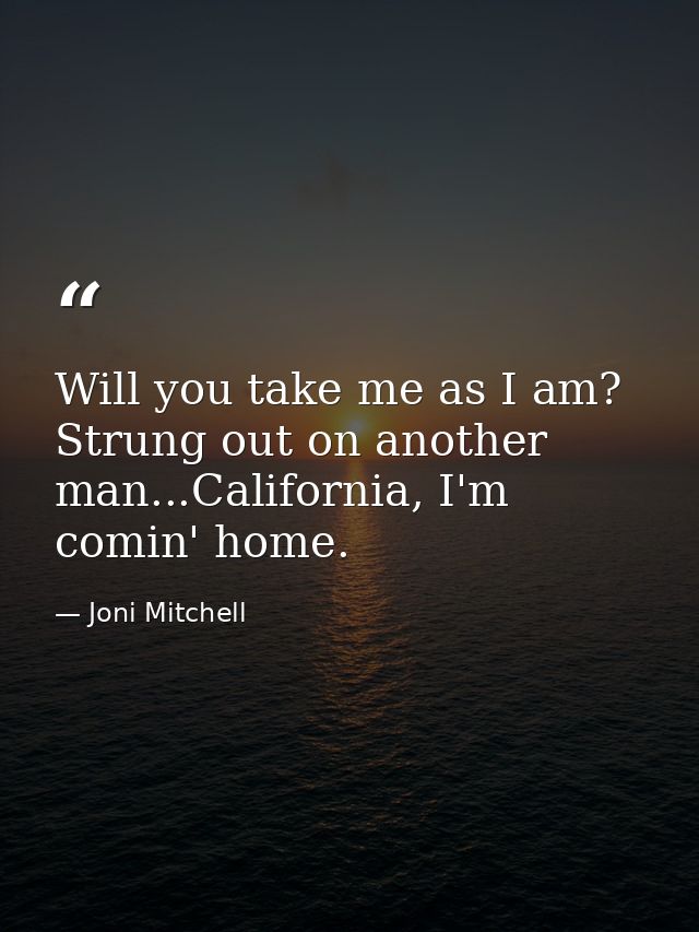 Will you take me as I am? Strung out on another man...California, I'm comin' home. — Joni Mitchell