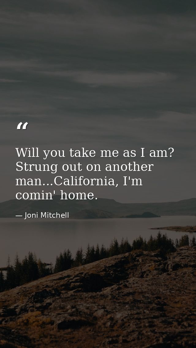 Will you take me as I am? Strung out on another man...California, I'm comin' home. — Joni Mitchell