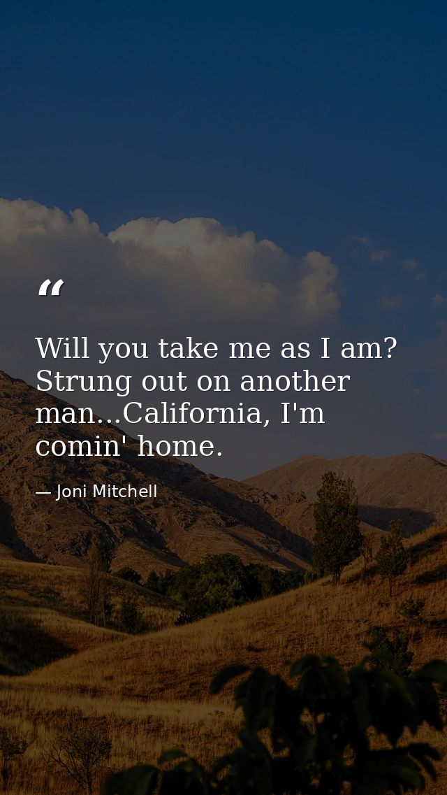 Will you take me as I am? Strung out on another man...California, I'm comin' home. — Joni Mitchell