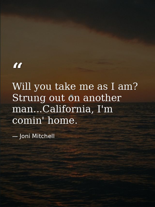 Will you take me as I am? Strung out on another man...California, I'm comin' home. — Joni Mitchell