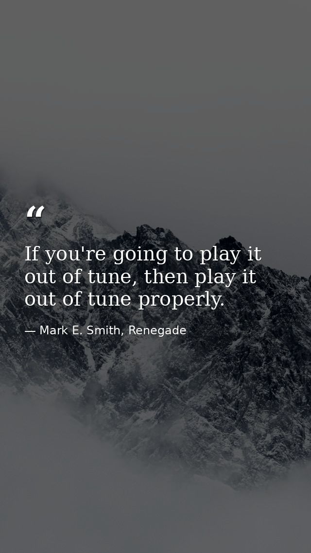 If you're going to play it out of tune, then play it out of tune properly. — Mark E. Smith, Renegade